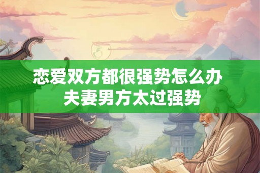 恋爱双方都很强势怎么办  夫妻男方太过强势