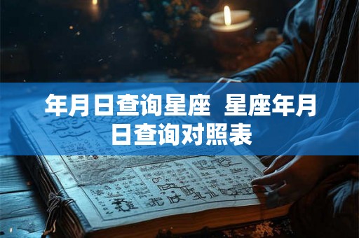 年月日查询星座 星座年月日查询对照表 年月日查询星座 星座年月日查询对照表