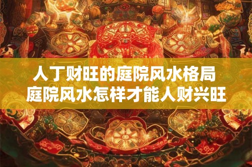 人丁财旺的庭院风水格局 庭院风水怎样才能人财兴旺