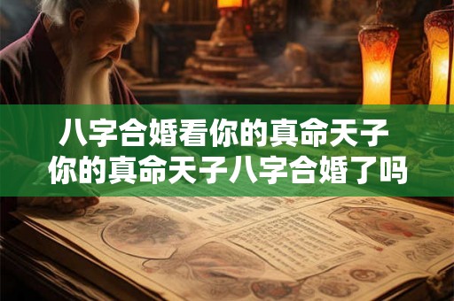 八字合婚看你的真命天子 你的真命天子八字合婚了吗