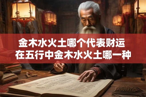 金木水火土哪个代表财运 在五行中金木水火土哪一种符号代表财运