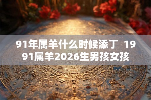 91年属羊什么时候添丁  1991属羊2026生男孩女孩