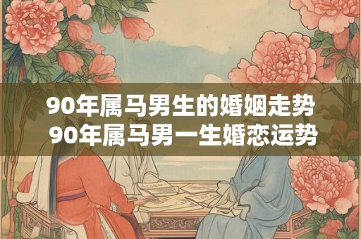 90年属马男生的婚姻走势 90年属马男一生婚恋运势 90年属马男生的婚姻走势 90年属马男一生婚恋运势