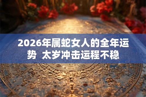 2026年属蛇女人的全年运势  太岁冲击运程不稳