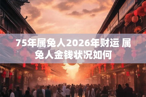 75年属兔人2026年财运 属兔人金钱状况如何