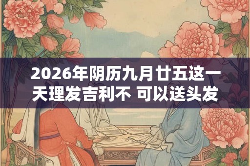 2026年阴历九月廿五这一天理发吉利不 可以送头发吗
