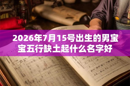 2026年7月15号出生的男宝宝五行缺土起什么名字好