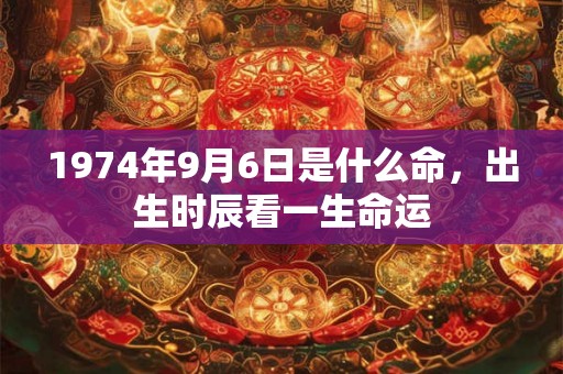 1974年9月6日是什么命，出生时辰看一生命运