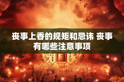 丧事上香的规矩和忌讳 丧事有哪些注意事项 丧事上香的规矩和忌讳 丧事有哪些注意事项