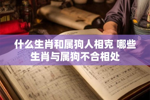 什么生肖和属狗人相克 哪些生肖与属狗不合相处