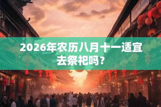 2026年农历八月十一适宜去祭祀吗？