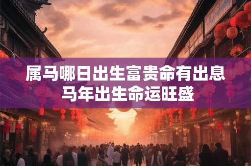 属马哪日出生富贵命有出息 马年出生命运旺盛 属马哪日出生富贵命有出息 马年出生命运旺盛
