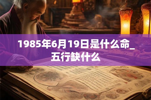 1985年6月19日是什么命_五行缺什么
