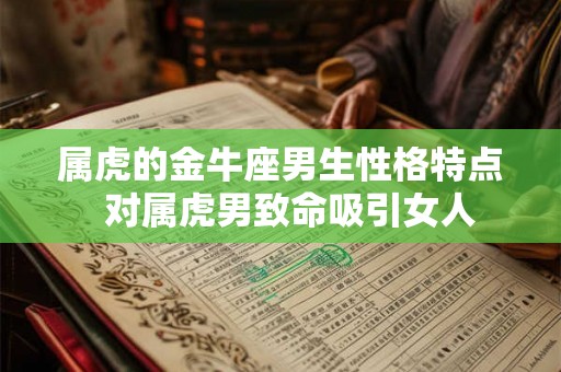 属虎的金牛座男生性格特点  对属虎男致命吸引女人
