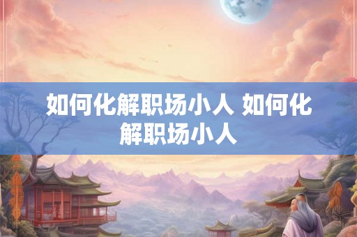 如何化解职场小人 如何化解职场小人