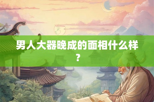 男人大器晚成的面相什么样？