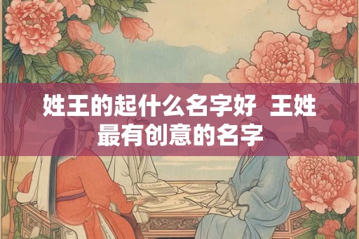 姓王的起什么名字好  王姓最有创意的名字