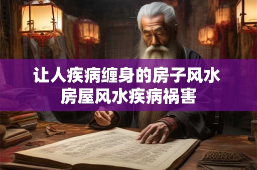 让人疾病缠身的房子风水 房屋风水疾病祸害 让人疾病缠身的房子风水 房屋风水疾病祸害