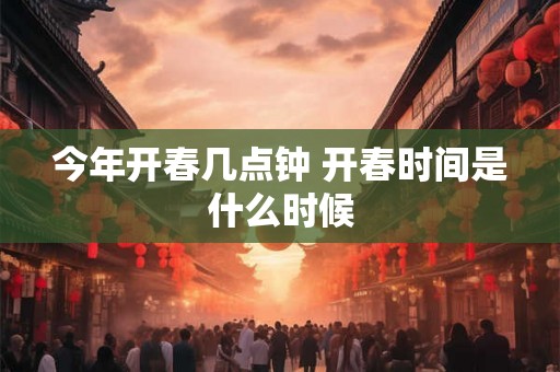 今年开春几点钟 开春时间是什么时候