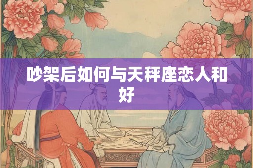 吵架后如何与天秤座恋人和好