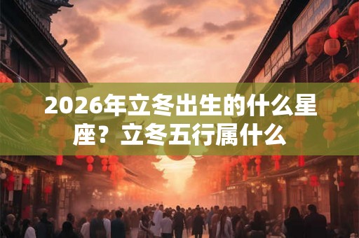2026年立冬出生的什么星座？立冬五行属什么