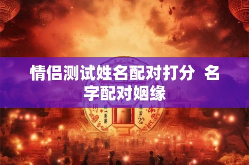 情侣测试姓名配对打分 名字配对姻缘 情侣测试姓名配对打分 名字配对姻缘