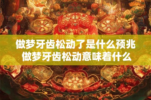 做梦牙齿松动了是什么预兆 做梦牙齿松动意味着什么