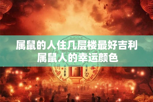 属鼠的人住几层楼最好吉利 属鼠人的幸运颜色 属鼠的人住几层楼最好吉利 属鼠人的幸运颜色