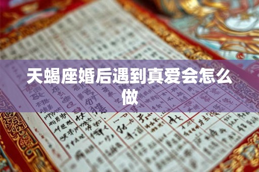 天蝎座婚后遇到真爱会怎么做