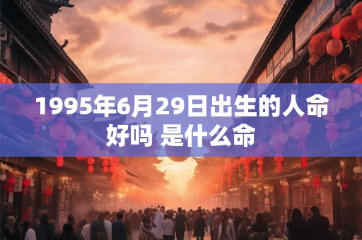 1995年6月29日出生的人命好吗 是什么命 1995年6月29日出生的人命好吗 是什么命