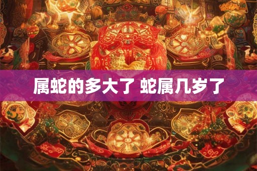 属蛇的多大了 蛇属几岁了