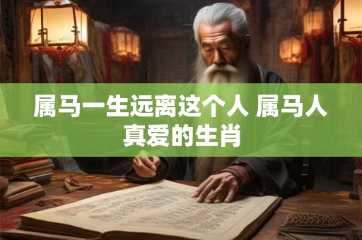 属马一生远离这个人 属马人真爱的生肖