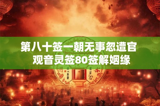 第八十签一朝无事忽遭官 观音灵签80签解姻缘 第八十签一朝无事忽遭官 观音灵签80签解姻缘