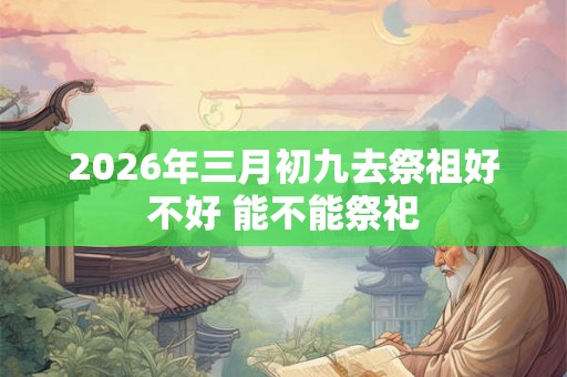 2026年三月初九去祭祖好不好 能不能祭祀