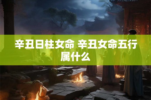 辛丑日柱女命 辛丑女命五行属什么 辛丑日柱女命 辛丑女命五行属什么