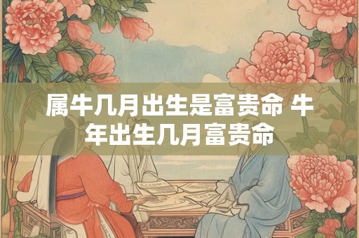 属牛几月出生是富贵命 牛年出生几月富贵命
