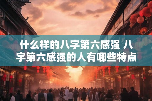 什么样的八字第六感强 八字第六感强的人有哪些特点