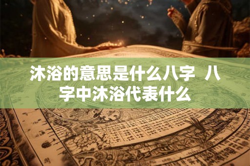 沐浴的意思是什么八字  八字中沐浴代表什么