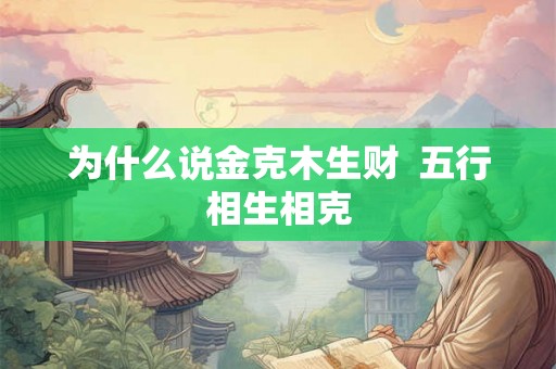 为什么说金克木生财  五行相生相克