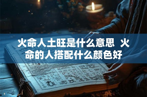 火命人土旺是什么意思  火命的人搭配什么颜色好