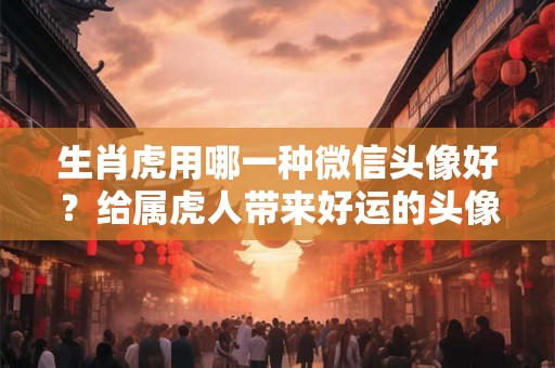 生肖虎用哪一种微信头像好？给属虎人带来好运的头像
