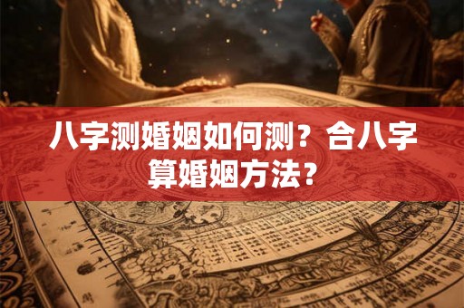 八字测婚姻如何测？合八字算婚姻方法？