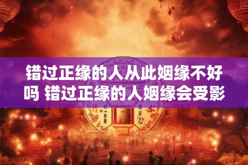 错过正缘的人从此姻缘不好吗 错过正缘的人姻缘会受影响吗