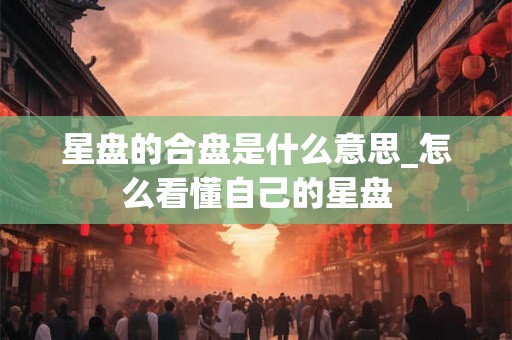 星盘的合盘是什么意思_怎么看懂自己的星盘