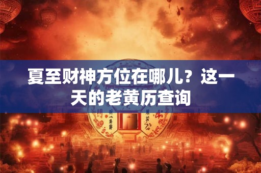 夏至财神方位在哪儿？这一天的老黄历查询