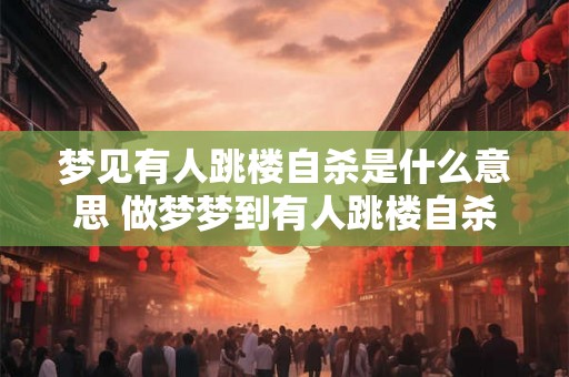 梦见有人跳楼自杀是什么意思 做梦梦到有人跳楼自杀好不好