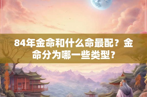 84年金命和什么命最配？金命分为哪一些类型？