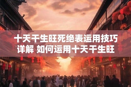 十天干生旺死绝表运用技巧详解 如何运用十天干生旺死绝表 十天干生旺死绝表运用技巧详解 如何运用十天干生旺死绝表