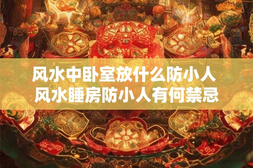 风水中卧室放什么防小人 风水睡房防小人有何禁忌