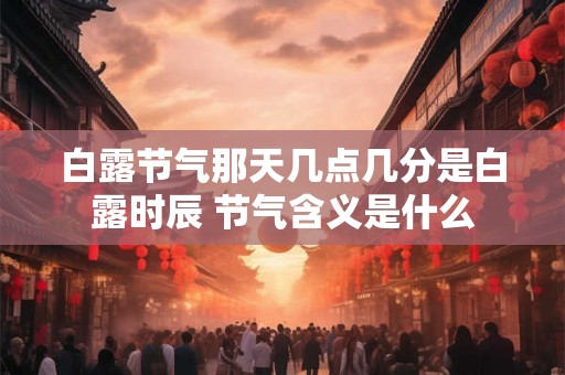 白露节气那天几点几分是白露时辰 节气含义是什么